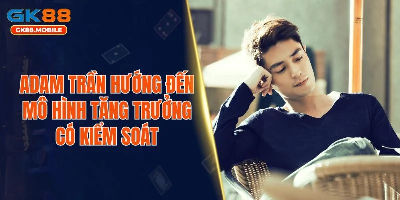 Adam Trần hướng đến mô hình tăng trưởng có kiểm soát