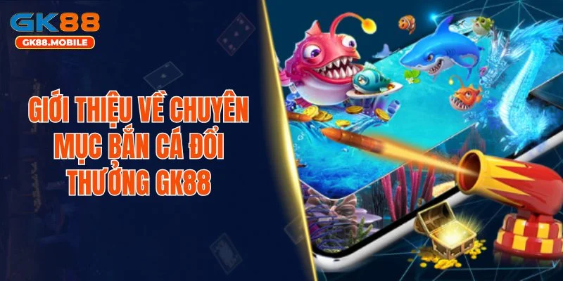 Giới thiệu về chuyên mục bắn cá đổi thưởng GK88