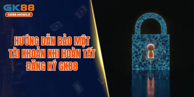 Hướng dẫn bảo mật tài khoản khi hoàn tất đăng ký GK88